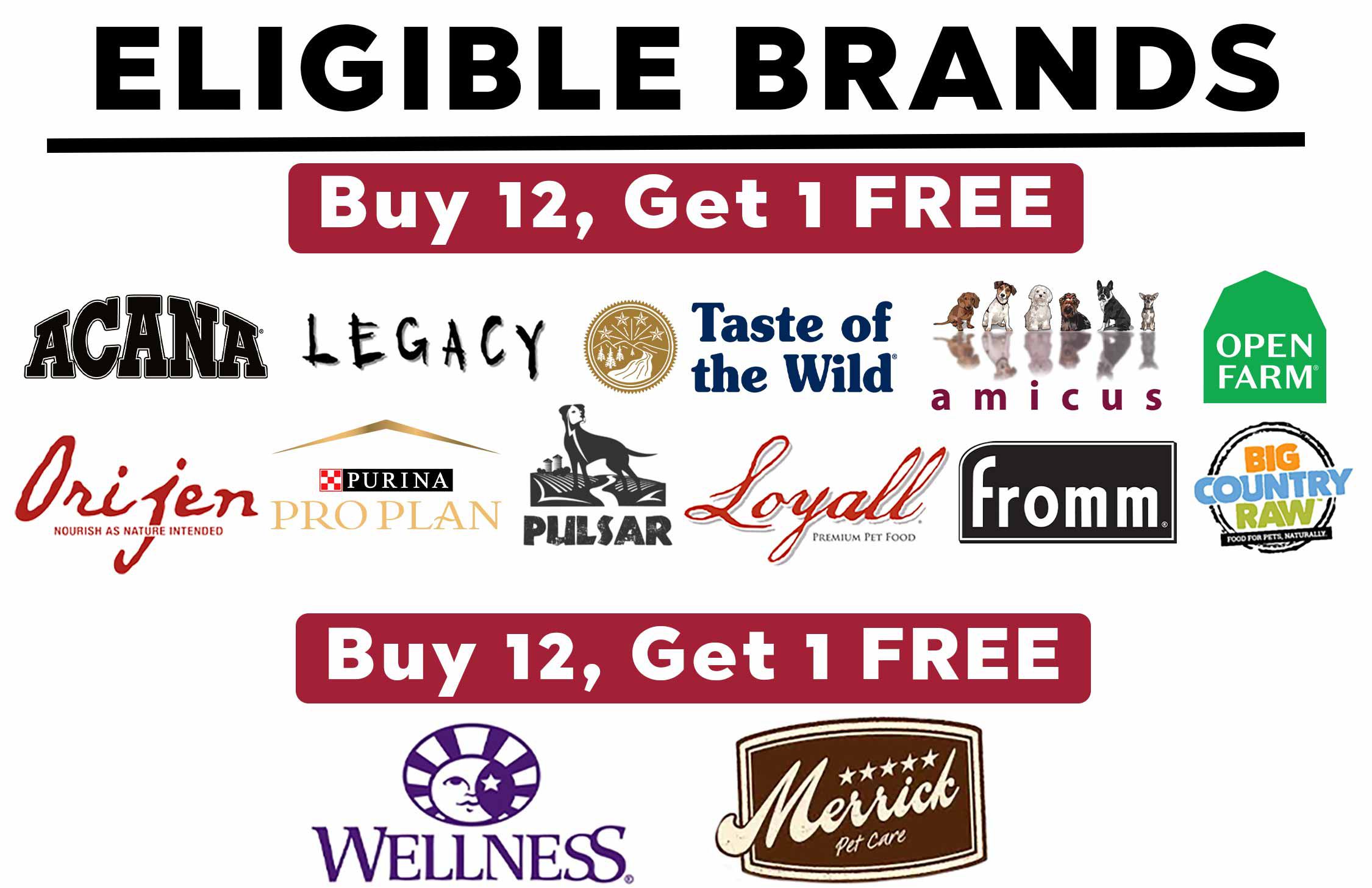 Image of brands with frequent buyer programs. Buy 12 Get 1 free: Big Country Raw, Fromm, Open Farm, Purina Proplan, Taste of The Wild, Legacy, Amicus, Orijen, Acana, Loyall. Brands with buy 10 get 1 free: Wellness and Merrick.